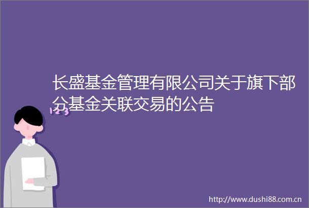 长盛基金管理有限公司关于旗下部分基金关联交易的公告