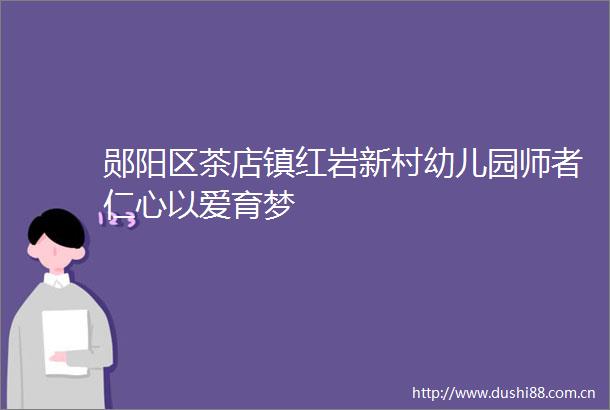 郧阳区茶店镇红岩新村幼儿园师者仁心以爱育梦
