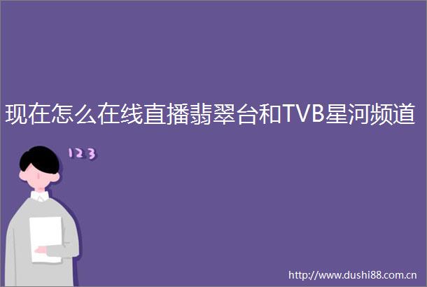 现在怎么在线直播翡翠台和TVB星河频道
