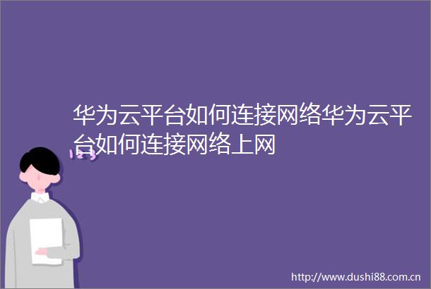 华为云平台如何连接网络华为云平台如何连接网络上网