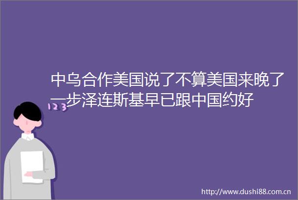 中乌合作美国说了不算美国来晚了一步泽连斯基早已跟约好