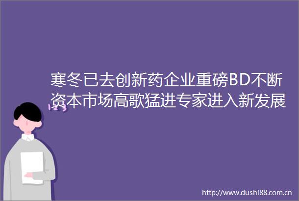 寒冬已去创新药企业重磅BD不断资本市场高歌猛进专家进入新发展阶段