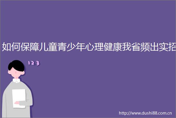 如何保障儿童青少年心理健康我省频出实招