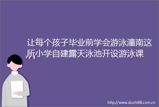 让每个孩子毕业前学会游泳潼南这所小学自建露天泳池开设游泳课