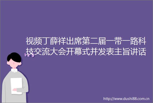 视频丁薛祥出席第二届一带一路科技交流大会开幕式并发表主旨讲话