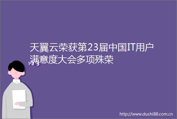 天翼云荣获第23届IT用户满意度大会多项殊荣