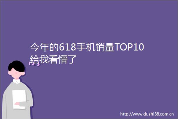 今年的618手机销量TOP10给我看懵了