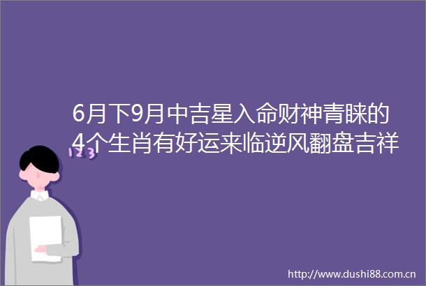 6月下9月中吉星入命财神青睐的4个生肖有好运来临逆风翻盘吉祥如意