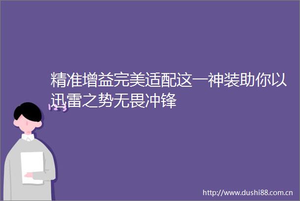 精准增益完美适配这一神装助你以迅雷之势无畏冲锋
