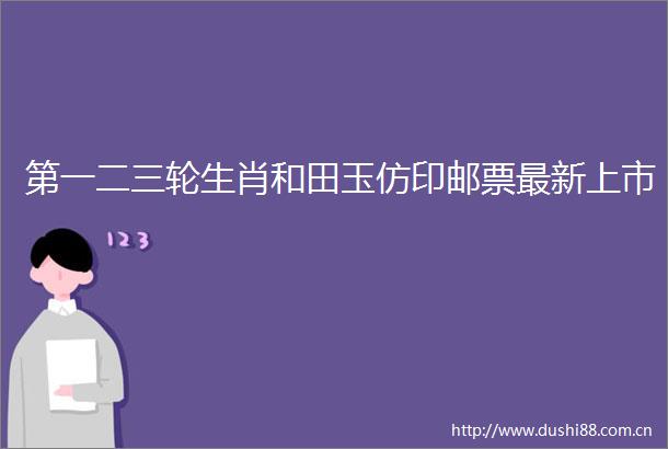 第一二三轮生肖和田玉仿印邮票最新上市