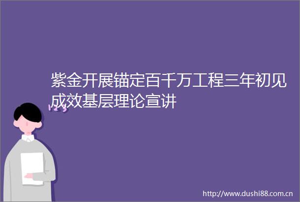 紫金开展锚定百千万工程三年初见成效基层理论宣讲