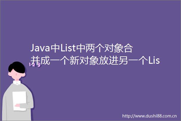 Java中List中两个对象合并成一个新对象放进另一个List