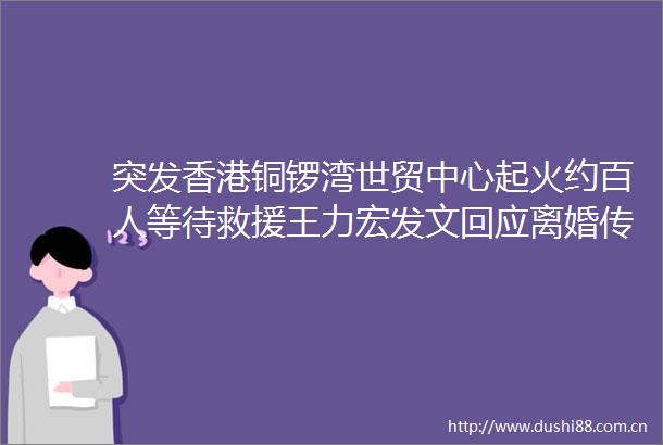 突发香港铜锣湾世贸中心起火约百人等待救援王力宏发文回应离婚传闻
