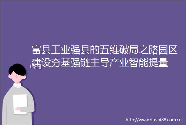 富县工业强县的五维破局之路园区建设夯基强链主导产业智能提量