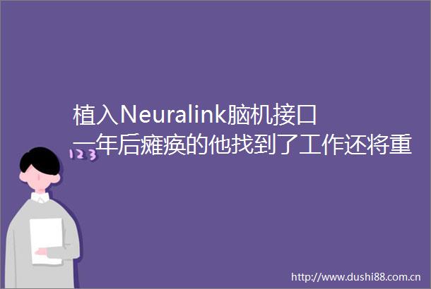 植入Neuralink脑机接口一年后瘫痪的他找到了工作还将重返校园