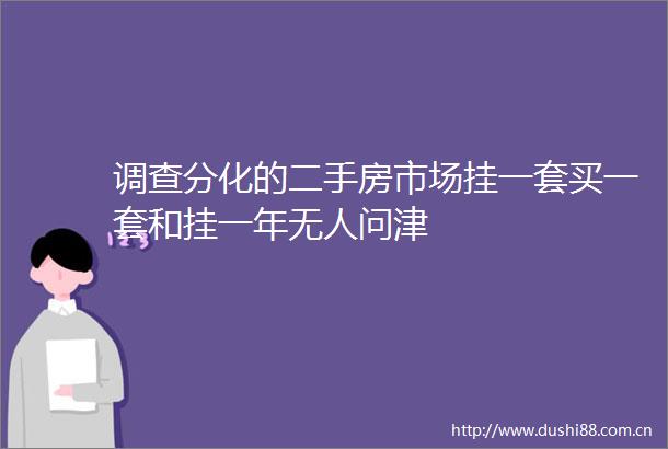 调查分化的二手房市场挂一套买一套和挂一年无人问津