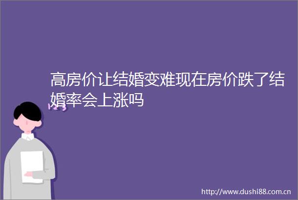 高房价让结婚变难现在房价跌了结婚率会上涨吗