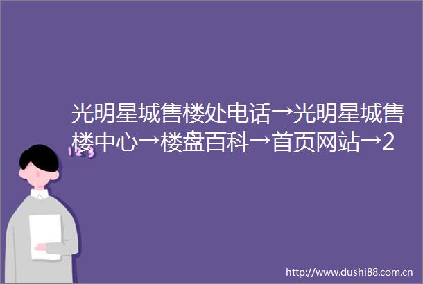 光明星城售楼处电话→光明星城售楼中心→楼盘百科→首页网站→24小时热线电话