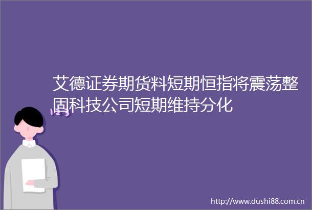 艾德证券期货料短期恒指将震荡整固科技公司短期维持分化