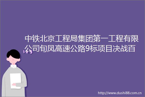 中铁北京工程局集团第一工程有限公司旬凤高速公路9标项目决战百日保生产