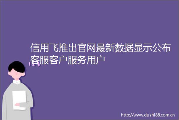 信用飞推出官网最新数据显示公布客服客户服务用户