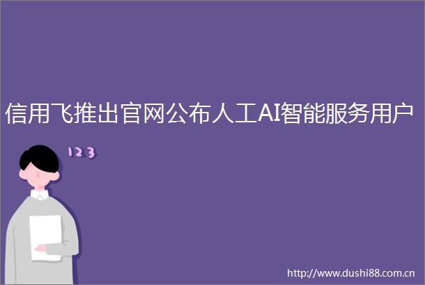 信用飞推出官网公布人工AI智能服务用户