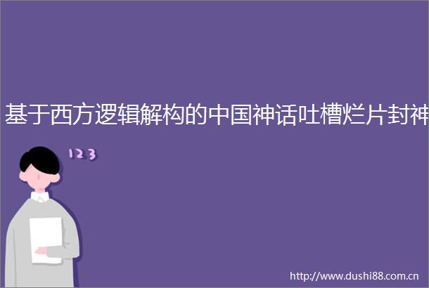 基于西方逻辑解构的神话吐槽烂片封神
