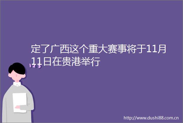 定了广西这个重大赛事将于11月11日在贵港举行