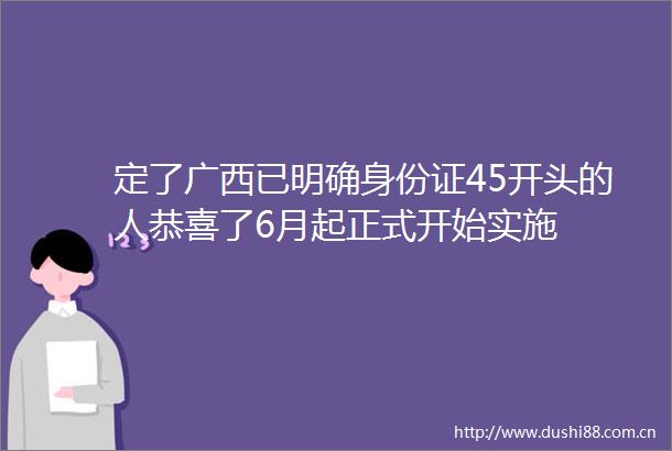 定了广西已明确身份证45开头的人恭喜了6月起正式开始实施