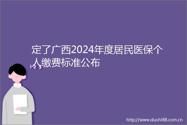 定了广西2024年度居民医保个人缴费标准公布