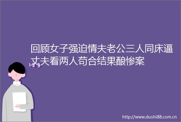 回顾女子强迫情夫老公三人同床逼丈夫看两人苟合结果酿惨案