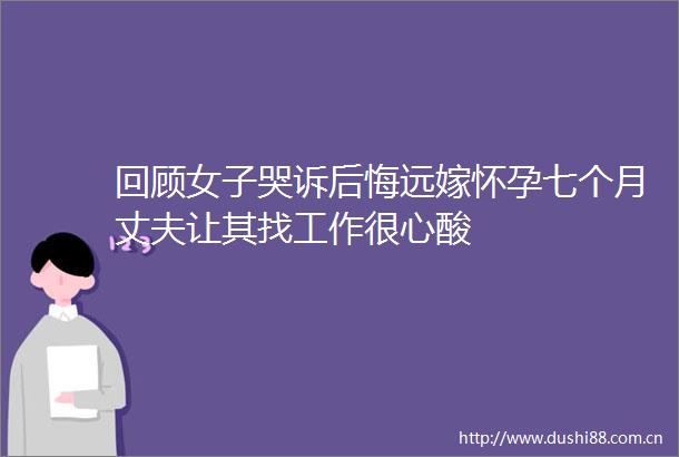 回顾女子哭诉后悔远嫁怀孕七个月丈夫让其找工作很心酸