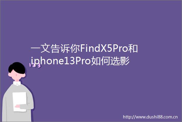 一文告诉你FindX5Pro和iphone13Pro如何选影像看出差距