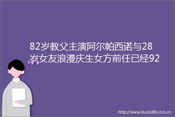 82岁教父主演阿尔帕西诺与28岁女友浪漫庆生女方前任已经92岁