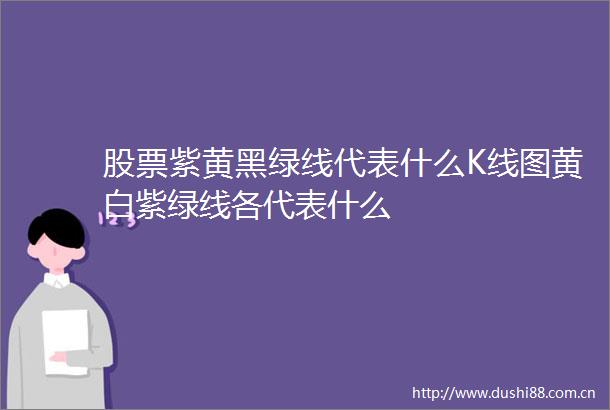 股票紫黄黑绿线代表什么K线图黄白紫绿线各代表什么