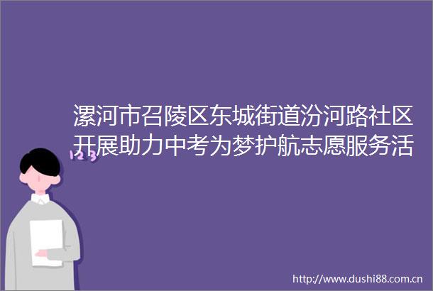 漯河市召陵区东城街道汾河路社区开展助力中考为梦护航志愿服务活动