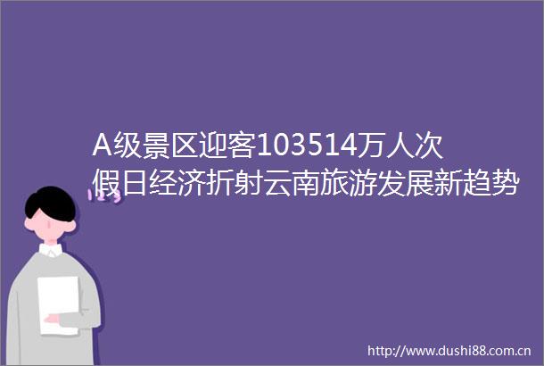 A级景区迎客103514万人次假日经济折射云南旅游发展新趋势