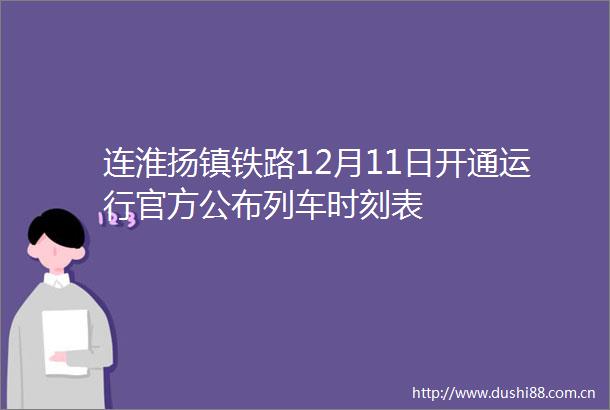连淮扬镇铁路12月11日开通运行官方公布列车时刻表