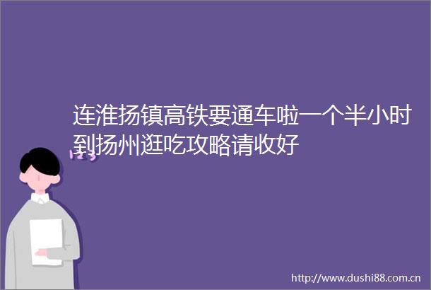 连淮扬镇高铁要通车啦一个半小时到扬州逛吃攻略请收好