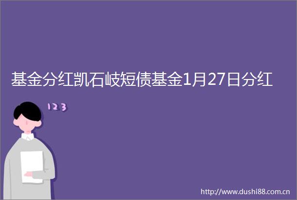 基金分红凯石岐短债基金1月27日分红