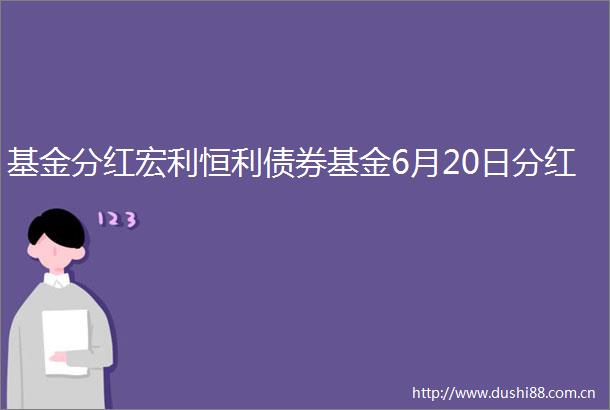 基金分红宏利恒利债券基金6月20日分红