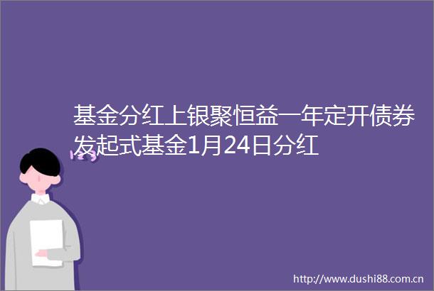 基金分红上银聚恒益一年定开债券发起式基金1月24日分红