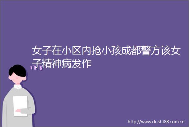 女子在小区内抢小孩成都警方该女子精神病发作