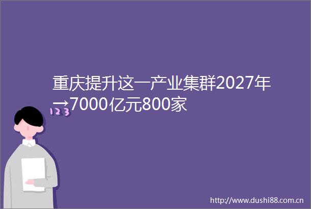 重庆提升这一产业集群2027年→7000亿元800家