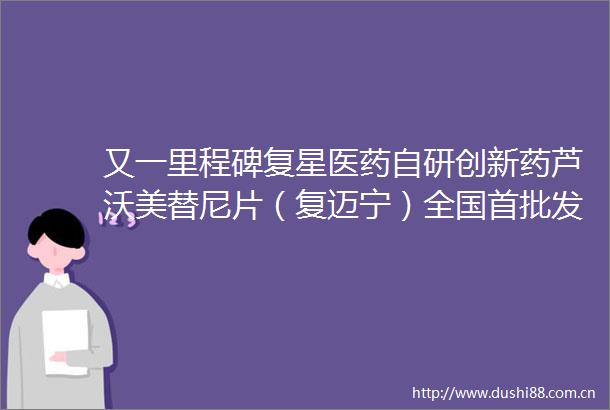 又一里程碑复星医药自研创新药芦沃美替尼片（复迈宁）全国首批发货