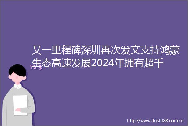 又一里程碑深圳再次发文支持鸿蒙生态高速发展2024年拥有超千家具有开发资质的企业