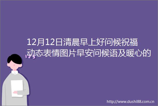 12月12日清晨早上好问候祝福动态表情图片早安问候语及暖心的话