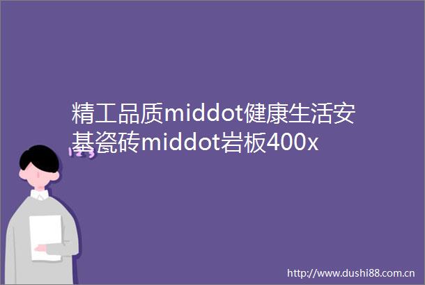 精工品质middot健康生活安基瓷砖middot岩板400x800mm通体瓷抛石为您解锁品质生活
