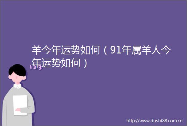 羊今年运势如何（91年属羊人今年运势如何）