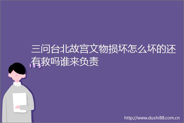 三问台北故宫文物损坏怎么坏的还有救吗谁来负责